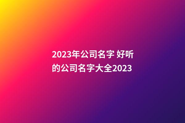 2023年公司名字 好听的公司名字大全2023